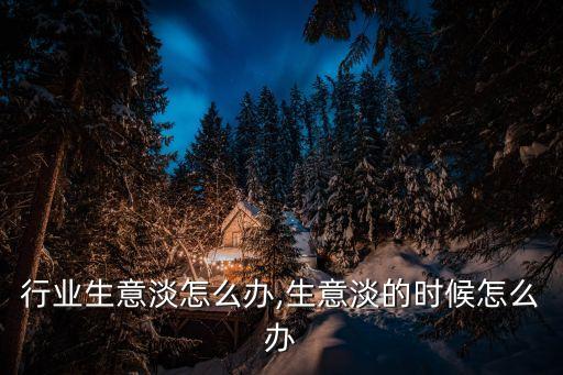 广告行业生意淡怎么办,生意淡的时候怎么办