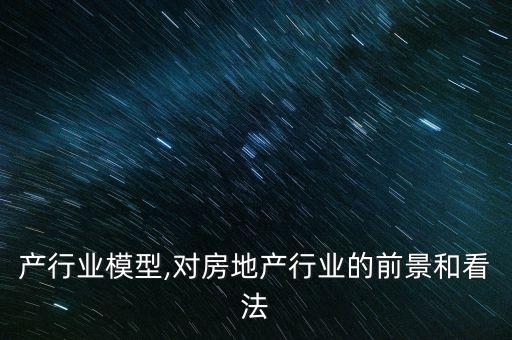 房地产行业模型,对房地产行业的前景和看法