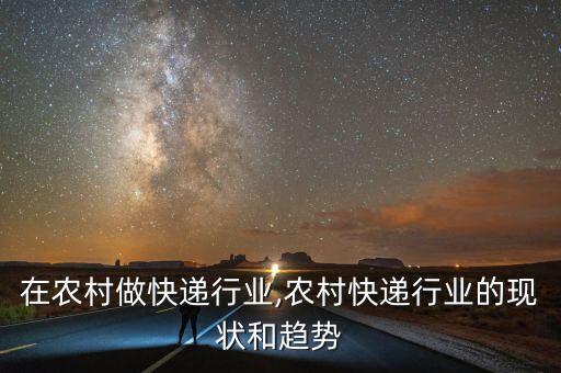 在农村做快递行业,农村快递行业的现状和趋势