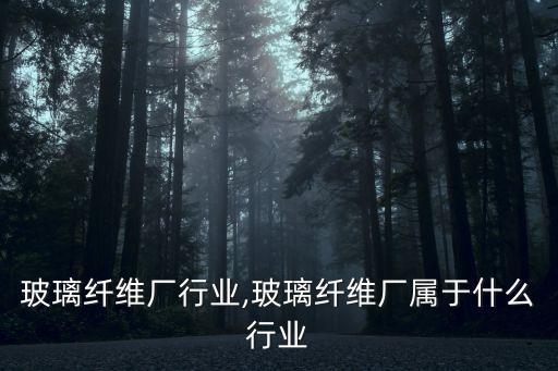 德阳玻璃纤维厂行业,玻璃纤维厂属于什么行业