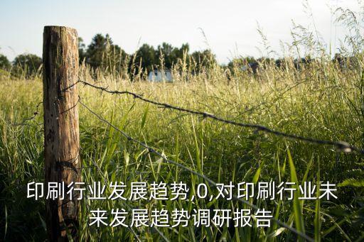 印刷行业发展趋势,0,对印刷行业未来发展趋势调研报告