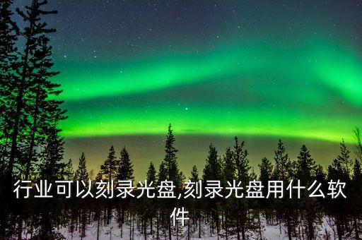 行业可以刻录光盘,刻录光盘用什么软件