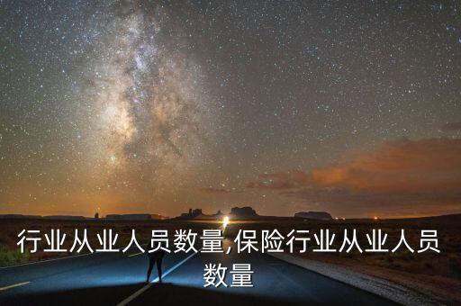 动漫行业从业人员数量,保险行业从业人员数量