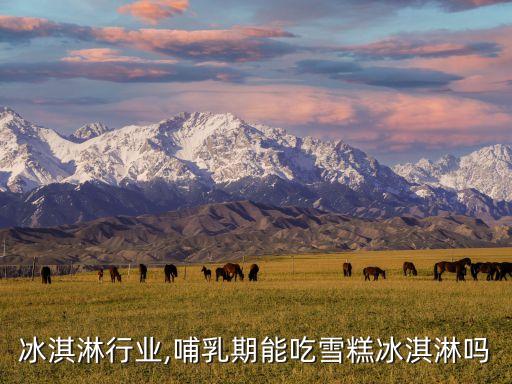 冰淇淋行业,哺乳期能吃雪糕冰淇淋吗