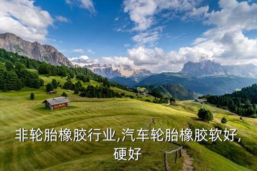 非轮胎橡胶行业,汽车轮胎橡胶软好,硬好