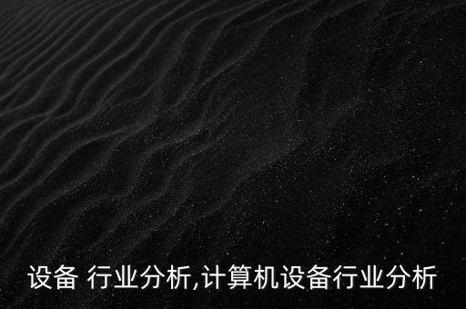 it设备 行业分析,计算机设备行业分析