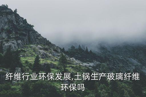 纤维行业环保发展,土锅生产玻璃纤维环保吗