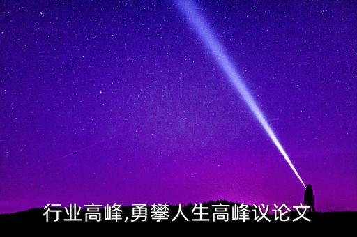 勇攀行业高峰,勇攀人生高峰议论文...