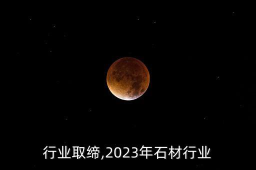 石材行业取缔,2023年石材行业...