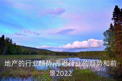 地产的行业趋势,养老行业的趋势和前景2022