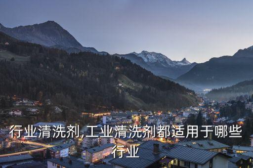 行业清洗剂,工业清洗剂都适用于哪些行业