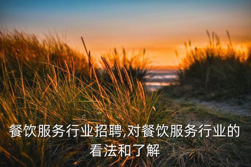 餐饮服务行业招聘,对餐饮服务行业的看法和了解