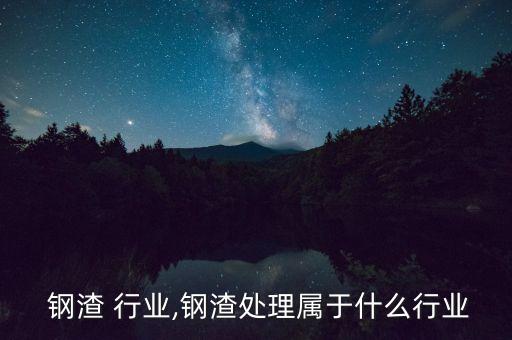 钢铁 钢渣 行业,钢渣处理属于什么行业...