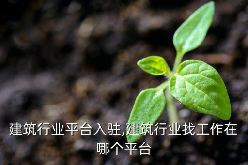 正规建筑行业平台入驻,建筑行业找工作在哪个平台