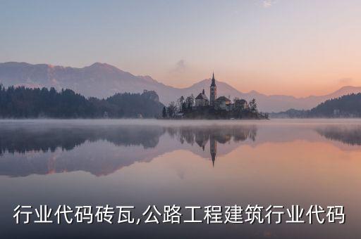 行业代码砖瓦,公路工程建筑行业代码