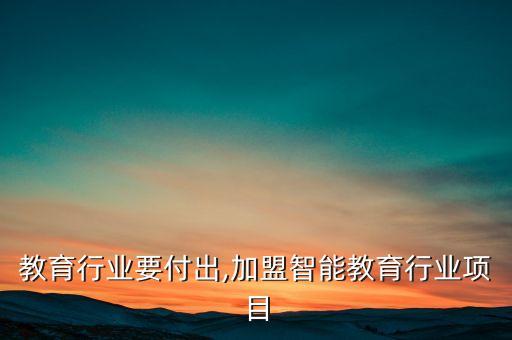 加盟教育行业要付出,加盟智能教育行业项目
