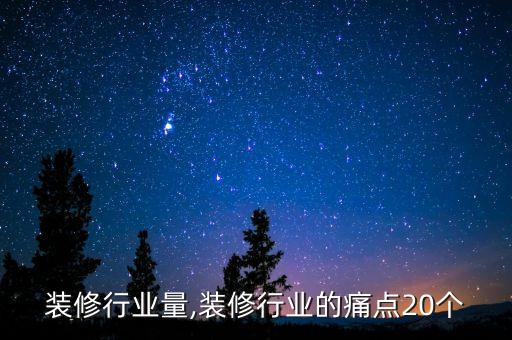 装修行业量,装修行业的痛点20个