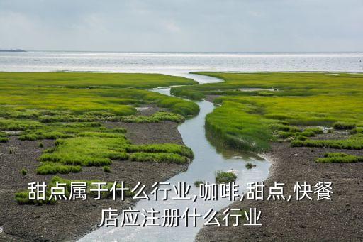 咖啡甜点属于什么行业,咖啡,甜点,快餐店应注册什么行业