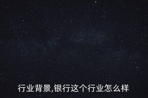 行业背景,银行这个行业怎么样