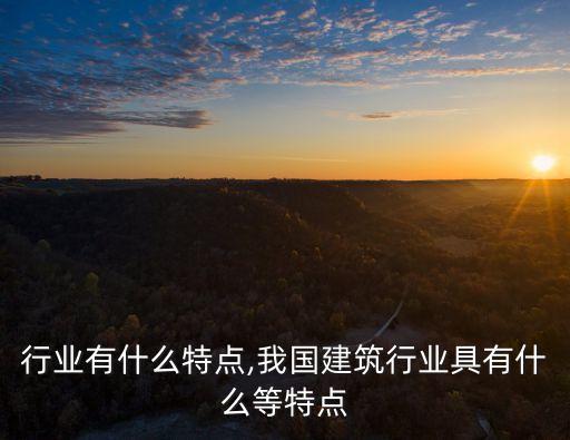 行业有什么特点,我国建筑行业具有什么等特点
