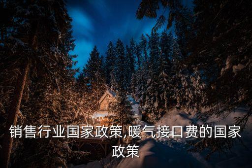 暖气销售行业国家政策,暖气接口费的国家政策