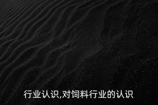 饲料行业认识,对饲料行业的认识