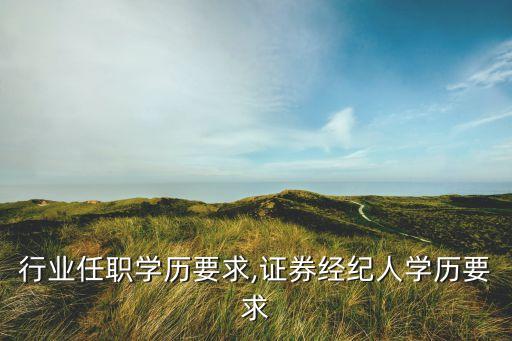 行业任职学历要求,证券经纪人学历要求
