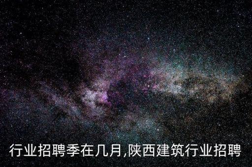 行业招聘季在几月,陕西建筑行业招聘