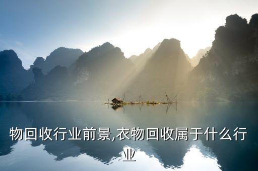 物回收行业前景,衣物回收属于什么行业