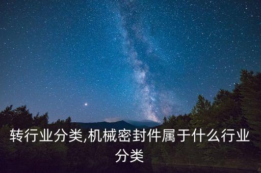 机械转行业分类,机械密封件属于什么行业分类...
