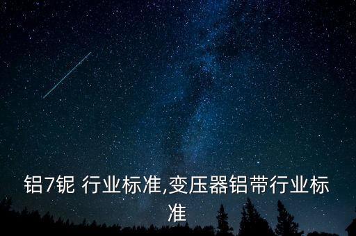 铝7铌 行业标准,变压器铝带行业标准