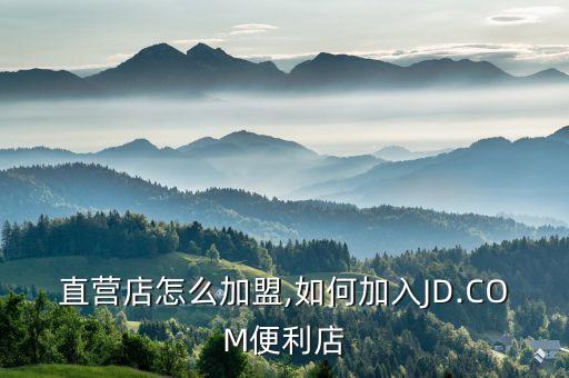 直营店怎么加盟,如何加入JD.COM便利店
