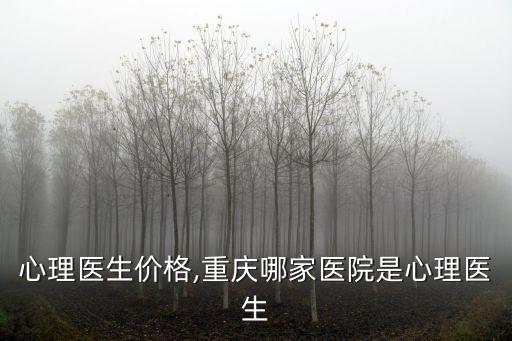 心理医生价格,重庆哪家医院是心理医生
