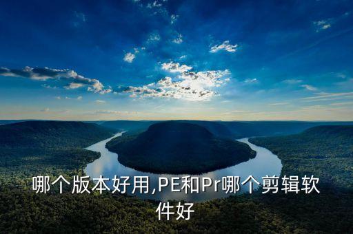 哪个版本好用,PE和Pr哪个剪辑软件好