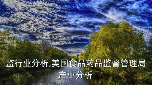 监行业分析,美国食品药品监督管理局产业分析