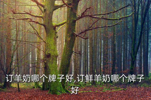 订羊奶哪个牌子好,订鲜羊奶哪个牌子好