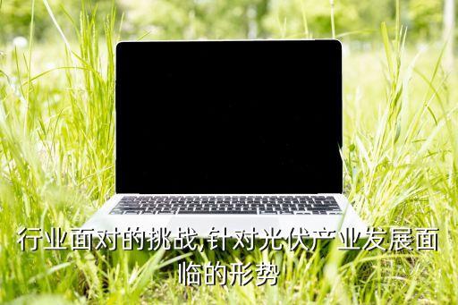 光伏行业面对的挑战,针对光伏产业发展面临的形势