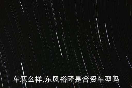 车怎么样,东风裕隆是合资车型吗