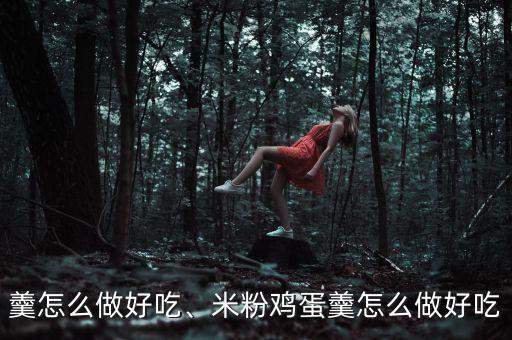 鸡蛋羹怎么做好吃、米粉鸡蛋羹怎么做好吃