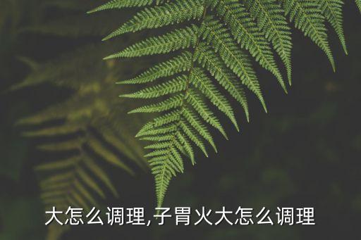 胃火大怎么调理,子胃火大怎么调理