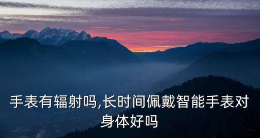 电话手表有辐射吗,长时间佩戴智能手表对身体好吗?