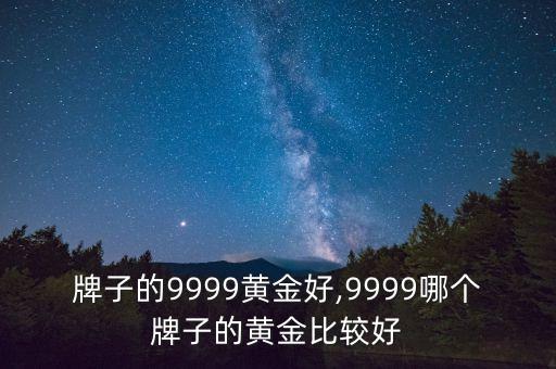牌子的9999黄金好,9999哪个牌子的黄金比较好
