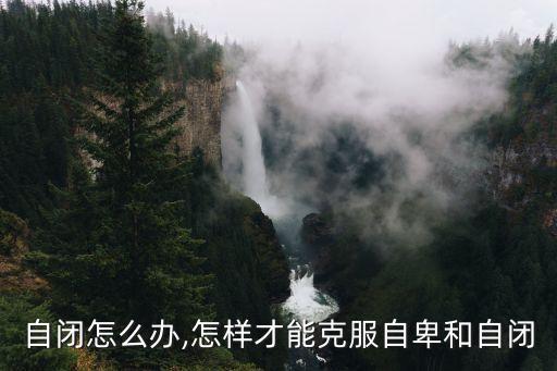 自卑自闭怎么办,怎样才能克服自卑和自闭?