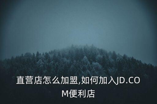 京东直营店怎么加盟,如何加入JD.COM便利店?