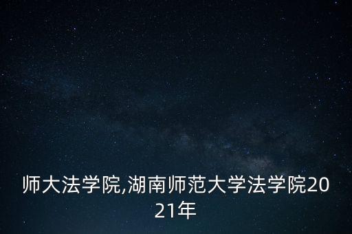 湖南师大法学院,湖南师范大学法学院2021年