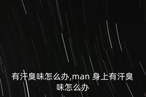 有汗臭味怎么办,man 身上有汗臭味怎么办