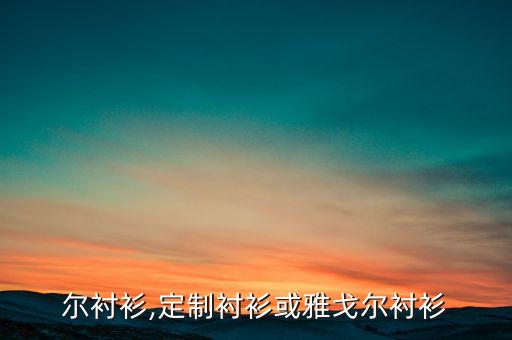 尔衬衫,定制衬衫或雅戈尔衬衫