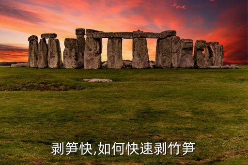 怎么剥笋快,如何快速剥竹笋