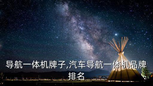 导航一体机牌子,汽车导航一体机品牌排名