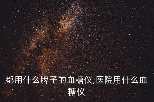 医院都用什么牌子的血糖仪,医院用什么血糖仪?